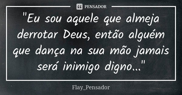 "Eu sou aquele que almeja derrotar Deus, então alguém que dança na sua mão jamais será inimigo digno..."... Frase de Flay_Pensador.