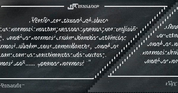 "Prefiro ser taxado de louco Onde os normais matam pessoas apenas por religião ou etnia , onde os normais criam bombas atômicas, onde os normais iludem seu... Frase de Flay_Pensador.
