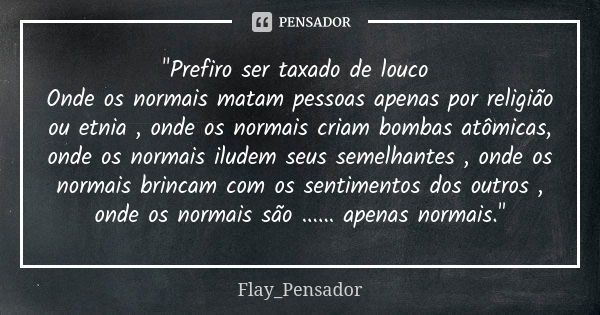 "Prefiro ser taxado de louco Onde os normais matam pessoas apenas por religião ou etnia , onde os normais criam bombas atômicas, onde os normais iludem seu... Frase de Flay_Pensador.