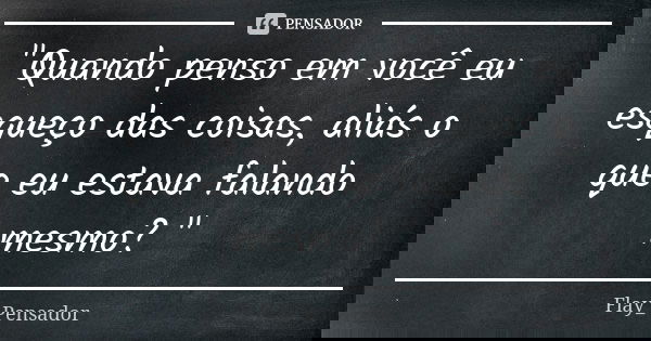 "Quando penso em você eu esqueço das coisas, aliás o que eu estava falando mesmo? "... Frase de Flay_Pensador.
