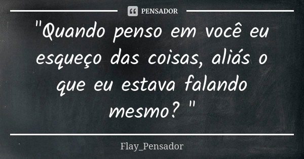 "Quando penso em você eu esqueço das coisas, aliás o que eu estava falando mesmo? "... Frase de Flay_Pensador.