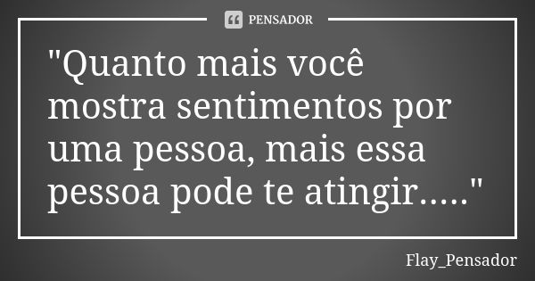 "Quanto mais você mostra sentimentos por uma pessoa, mais essa pessoa pode te atingir....."... Frase de Flay_Pensador.