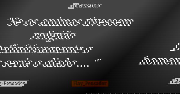 "Se os animas tivessem religião Definitivamente o homem seria o diabo ...."... Frase de Flay_Pensador.