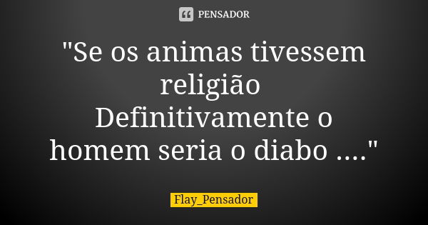 "Se os animas tivessem religião Definitivamente o homem seria o diabo ...."... Frase de Flay_Pensador.