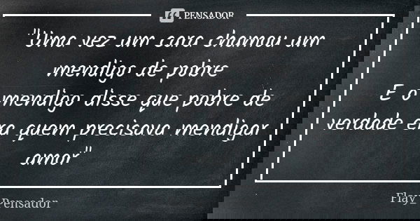 "Uma vez um cara chamou um mendigo de pobre E o mendigo disse que pobre de verdade era quem precisava mendigar amor"... Frase de Flay_Pensador.