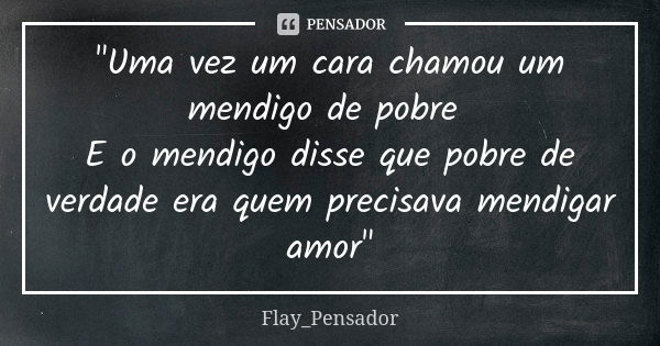 "Uma vez um cara chamou um mendigo de pobre E o mendigo disse que pobre de verdade era quem precisava mendigar amor"... Frase de Flay_Pensador.