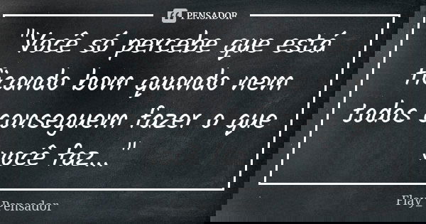 "Você só percebe que está ficando bom quando nem todos conseguem fazer o que você faz..."... Frase de Flay_Pensador.