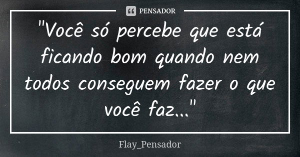 "Você só percebe que está ficando bom quando nem todos conseguem fazer o que você faz..."... Frase de Flay_Pensador.