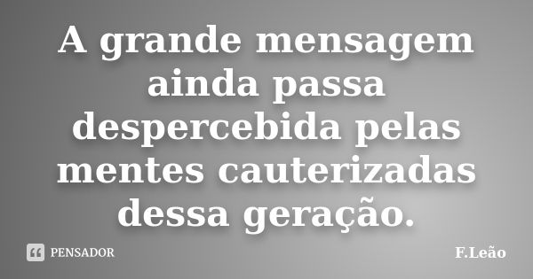 A grande mensagem ainda passa despercebida pelas mentes cauterizadas dessa geração.... Frase de F.Leão.