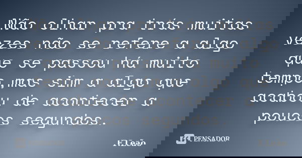 Não olhar pra trás muitas vezes não se refere a algo que se passou há muito tempo,mas sim a algo que acabou de acontecer a poucos segundos.... Frase de F.Leão.