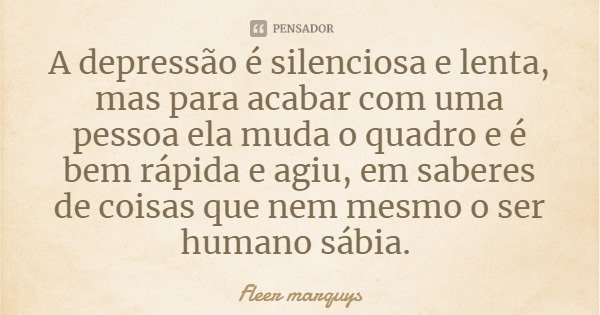 A depressão é silenciosa e lenta, mas para acabar com uma pessoa ela muda o quadro e é bem rápida e agiu, em saberes de coisas que nem mesmo o ser humano sábia.... Frase de Fleer marquys.