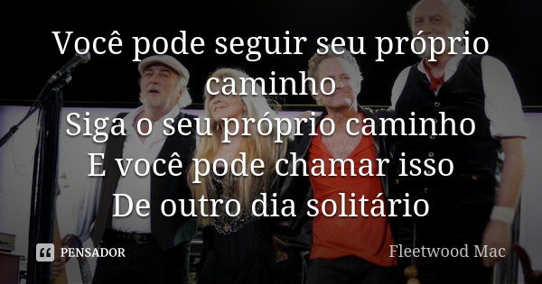 Você pode seguir seu próprio caminho Siga o seu próprio caminho E você pode chamar isso De outro dia solitário... Frase de Fleetwood Mac.