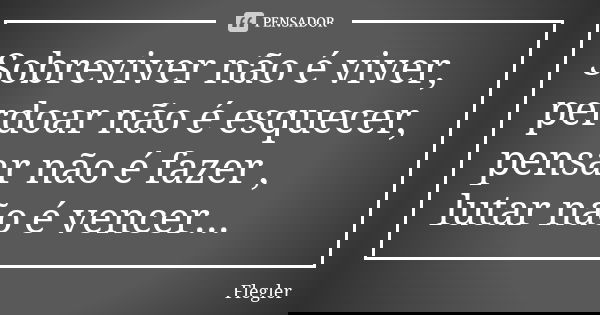 Sobreviver não é viver, perdoar não é esquecer, pensar não é fazer , lutar não é vencer...... Frase de Flegler.
