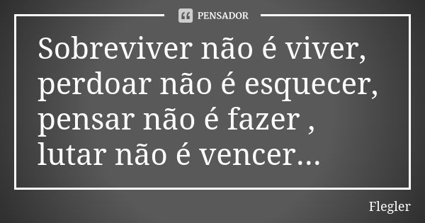 Sobreviver não é viver, perdoar não é esquecer, pensar não é fazer , lutar não é vencer...... Frase de Flegler.