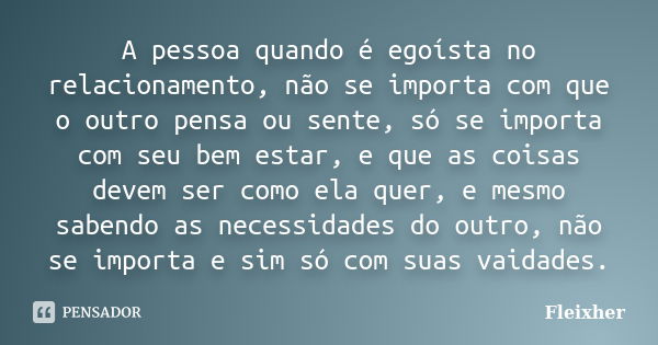 A pessoa quando é egoísta no relacionamento, não se importa com que o outro pensa ou sente, só se importa com seu bem estar, e que as coisas devem ser como ela ... Frase de Fleixher.