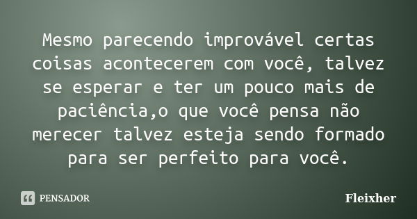 Mesmo parecendo improvável certas coisas acontecerem com você, talvez se esperar e ter um pouco mais de paciência,o que você pensa não merecer talvez esteja sen... Frase de Fleixher.