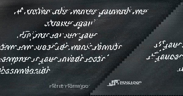 A rotina dos mares quando me trouxe aqui Foi pra eu ver que O que tem em você de mais bonito É quase sempre o que ainda está desconhecido... Frase de Flerte Flamingo.