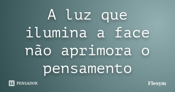 A luz que ilumina a face não aprimora o pensamento... Frase de Flesym.