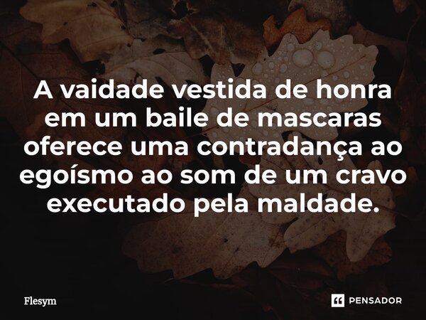 ⁠A vaidade vestida de honra em um baile de mascaras oferece uma contradança ao egoísmo ao som de um cravo executado pela maldade.... Frase de Flesym.