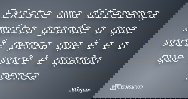 Existe uma diferença muito grande o que você pensa que é e o que você é quando pensa... Frase de Flesym.