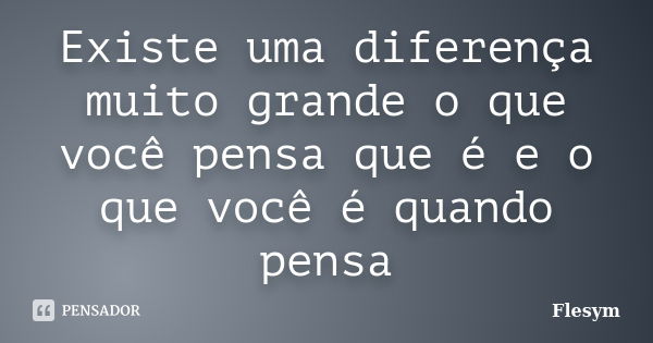 Existe uma diferença muito grande o que você pensa que é e o que você é quando pensa... Frase de Flesym.