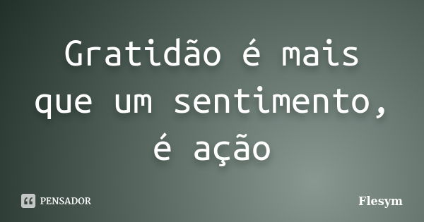 Gratidão é mais que um sentimento, é ação... Frase de Flesym.