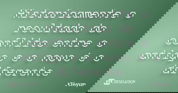 Historicamente o resultado do conflito entre o antigo e o novo é o diferente... Frase de Flesym.