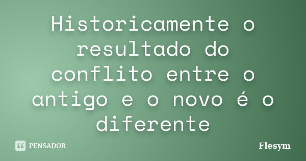 Historicamente o resultado do conflito entre o antigo e o novo é o diferente... Frase de Flesym.