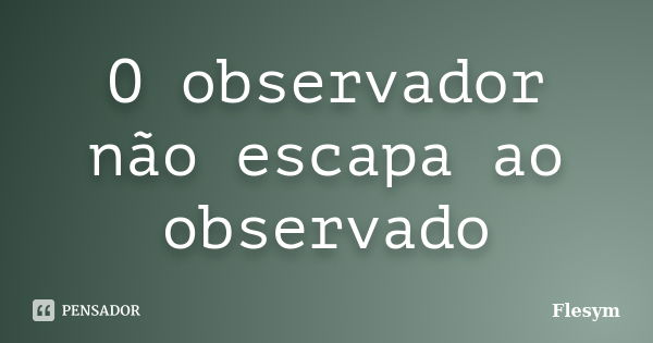 O observador não escapa ao observado... Frase de Flesym.