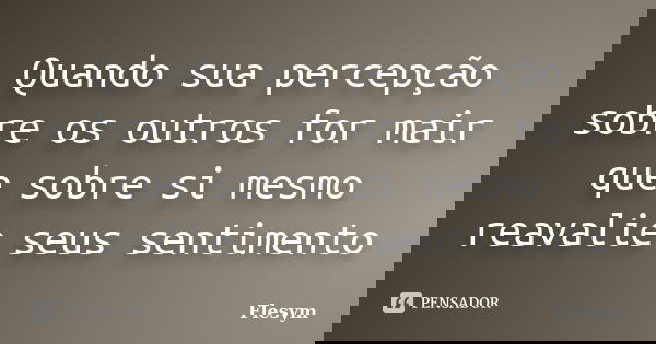 Quando sua percepção sobre os outros for mair que sobre si mesmo reavalie seus sentimento... Frase de Flesym.