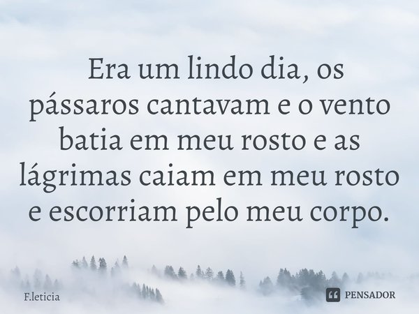 ⁠ Era um lindo dia, os pássaros cantavam e o vento batia em meu rosto e as lágrimas caiam em meu rosto e escorriam pelo meu corpo.... Frase de F.leticia.
