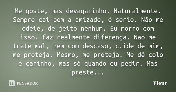 Me goste, mas devagarinho. Naturalmente. Sempre cai bem a amizade, é serio. Não me odeie, de jeito nenhum. Eu morro com isso, faz realmente diferença. Não me tr... Frase de Fleur.