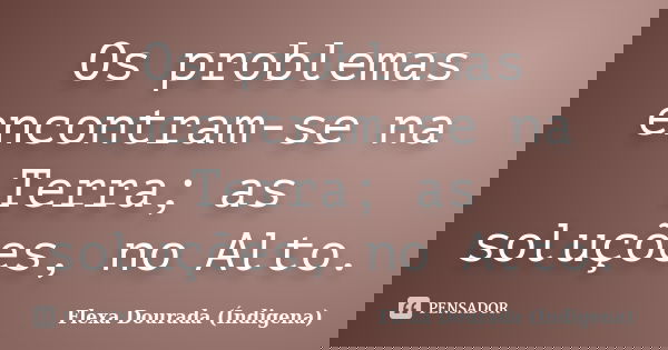 Os problemas encontram-se na Terra; as soluções, no Alto.... Frase de Flexa Dourada (Índigena).