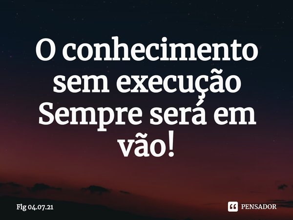 O conhecimento sem execução
Sempre será em vão⁠!... Frase de Flg 04.07.21.