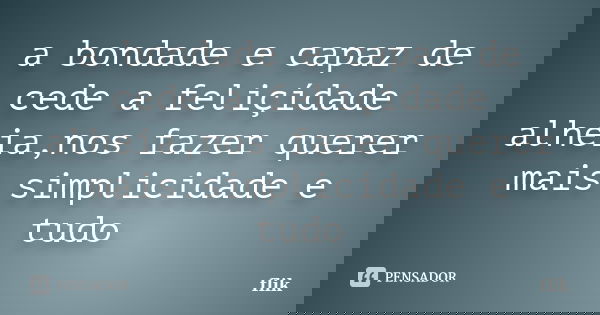 a bondade e capaz de cede a feliçídade alheia,nos fazer querer mais.simplicidade e tudo... Frase de flik.