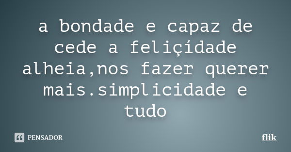 a bondade e capaz de cede a feliçídade alheia,nos fazer querer mais.simplicidade e tudo... Frase de flik.