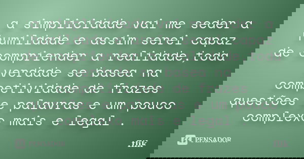 a simplicidade vai me seder a humildade e assim serei capaz de compriender a realidade,toda verdade se basea na competividade de frazes questões e palavras e um... Frase de flik.