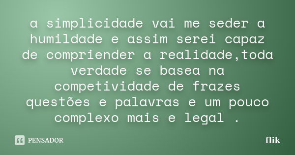 a simplicidade vai me seder a humildade e assim serei capaz de compriender a realidade,toda verdade se basea na competividade de frazes questões e palavras e um... Frase de flik.