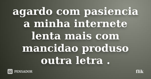 agardo com pasiencia a minha internete lenta mais com mancidao produso outra letra .... Frase de flik.