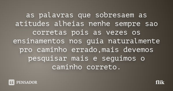 as palavras que sobresaem as atitudes alheias nenhe sempre sao corretas pois as vezes os ensinamentos nos guia naturalmente pro caminho errado,mais devemos pesq... Frase de flik.