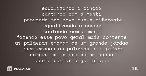 equalizando a cançao cantando com a menti provando pro povo que e diferente equalizando a cançao cantando com a menti fazendo esse povo geral mais contente as p... Frase de flik.