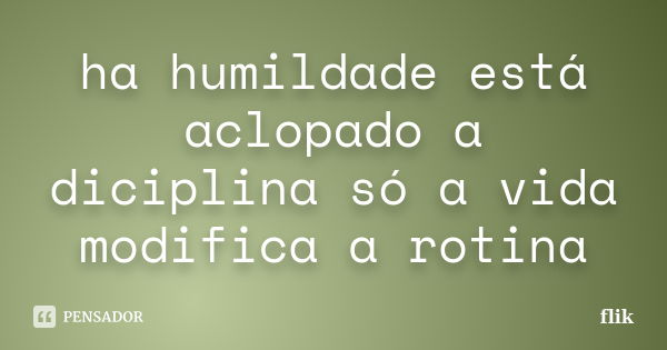 ha humildade está aclopado a diciplina só a vida modifica a rotina... Frase de flik.