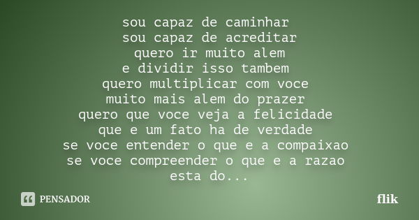 sou capaz de caminhar sou capaz de acreditar quero ir muito alem e dividir isso tambem quero multiplicar com voce muito mais alem do prazer quero que voce veja ... Frase de flik.