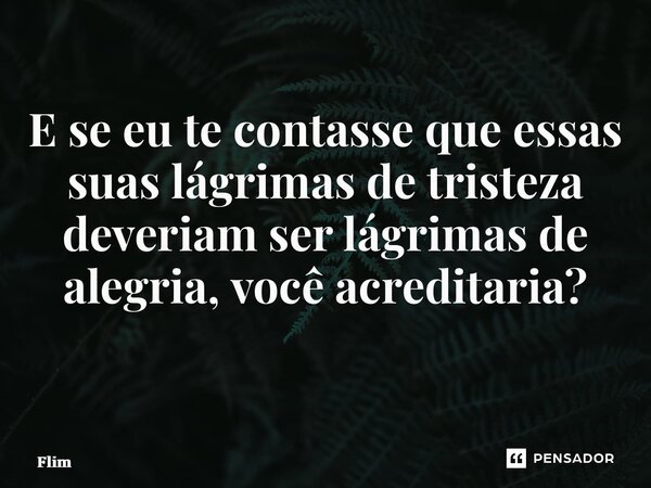 E se eu te contasse que essas suas lágrimas de tristeza deveriam ser lágrimas de alegria, você acreditaria? ⁠... Frase de Flimann.