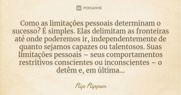 Como as limitações pessoais determinam o sucesso? É simples. Elas delimitam as fronteiras até onde poderemos ir, independentemente de quanto sejamos capazes ou ... Frase de Flip Flippen.