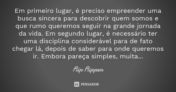 Em primeiro lugar, é preciso empreender uma busca sincera para descobrir quem somos e que rumo queremos seguir na grande jornada da vida. Em segundo lugar, é ne... Frase de Flip Flippen.