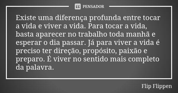 Existe uma diferença profunda entre tocar a vida e viver a vida. Para tocar a vida, basta aparecer no trabalho toda manhã e esperar o dia passar. Já para viver ... Frase de Flip Flippen.