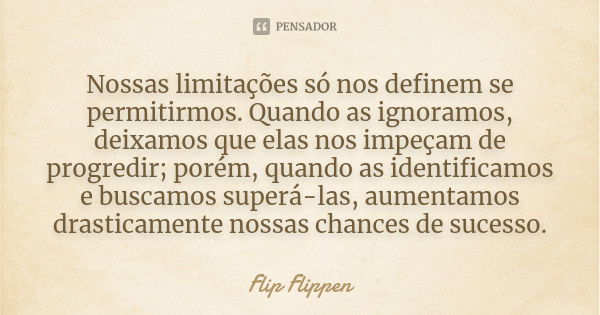 Nossas limitações só nos definem se permitirmos. Quando as ignoramos, deixamos que elas nos impeçam de progredir; porém, quando as identificamos e buscamos supe... Frase de Flip Flippen.