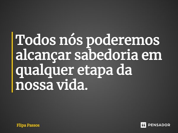 ⁠Todos nós poderemos alcançar sabedoria em qualquer etapa da nossa vida.... Frase de Flipa Passos.