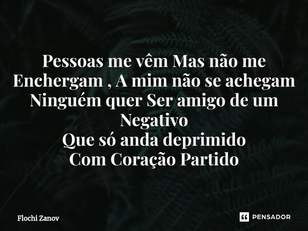 Pessoas me vêm Mas não me Enchergam , A mim não se achegam
Ninguém quer Ser amigo de um Negativo
Que só anda deprimido
Com Coração Partido... Frase de Flochi Zanov.